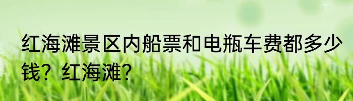 红海滩景区内船票和电瓶车费都多少钱？红海滩？