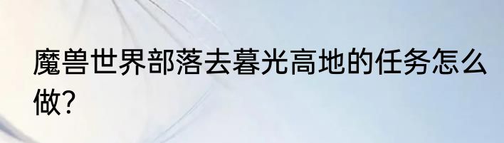 魔兽世界部落去暮光高地的任务怎么做？