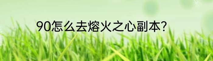 90怎么去熔火之心副本？