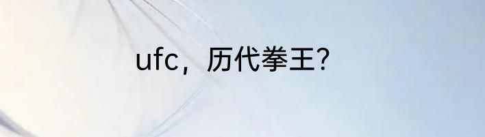 ufc，历代拳王？