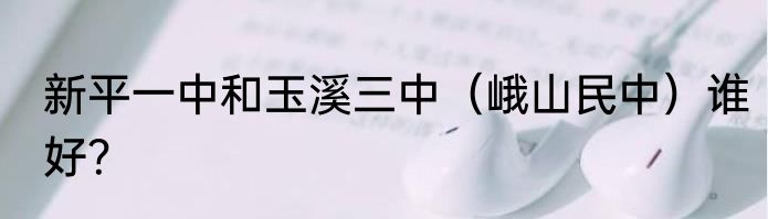 新平一中和玉溪三中（峨山民中）谁好？
