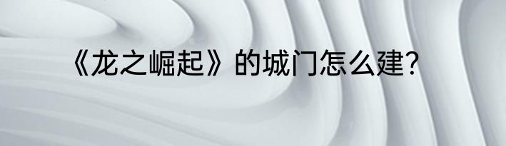 《龙之崛起》的城门怎么建？