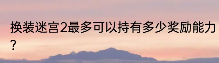 换装迷宫2最多可以持有多少奖励能力？