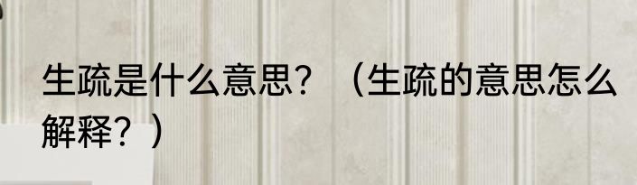生疏是什么意思？（生疏的意思怎么解释？）