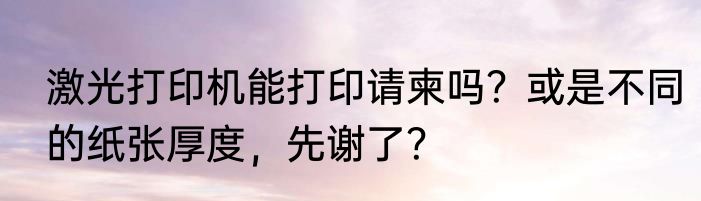 激光打印机能打印请柬吗？或是不同的纸张厚度，先谢了？