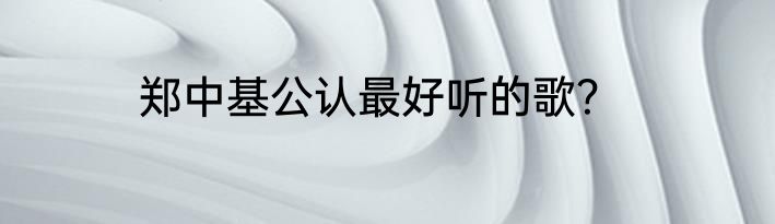 郑中基公认最好听的歌？
