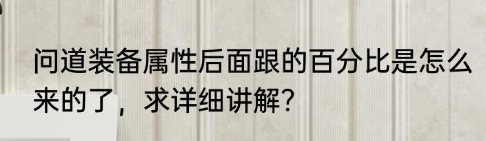 问道装备属性后面跟的百分比是怎么来的了，求详细讲解？