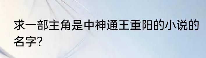 求一部主角是中神通王重阳的小说的名字？