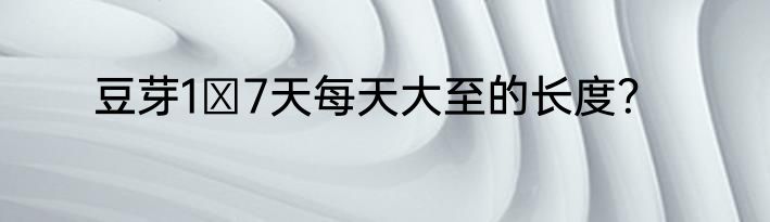 豆芽1〜7天每天大至的长度？