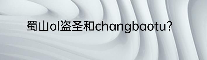 蜀山ol盗圣和changbaotu？