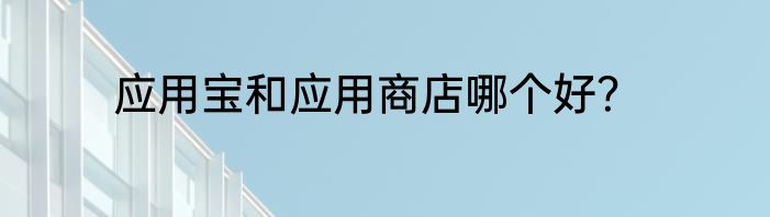 应用宝和应用商店哪个好？