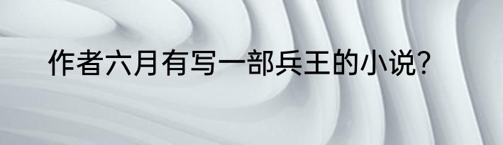 作者六月有写一部兵王的小说？
