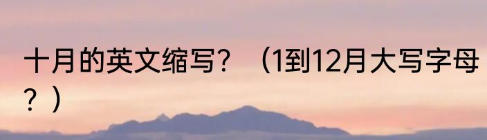 十月的英文缩写？（1到12月大写字母？）