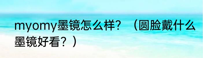 myomy墨镜怎么样？（圆脸戴什么墨镜好看？）