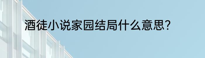 酒徒小说家园结局什么意思？