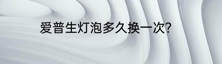爱普生灯泡多久换一次？