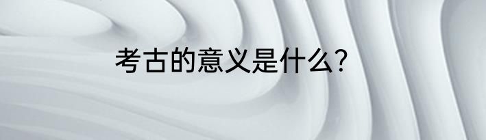 考古的意义是什么？