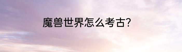 魔兽世界怎么考古？