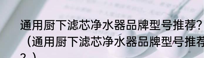 通用厨下滤芯净水器品牌型号推荐？（通用厨下滤芯净水器品牌型号推荐？）