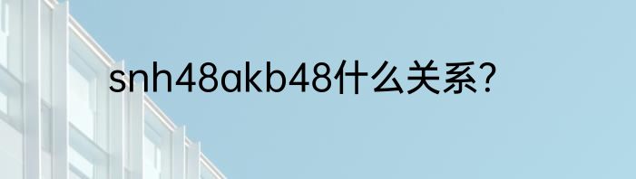 snh48akb48什么关系？