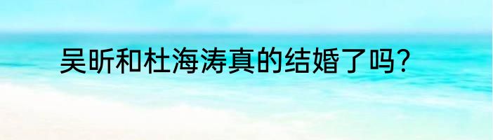 吴昕和杜海涛真的结婚了吗？