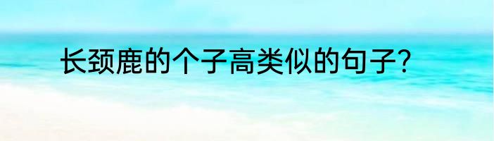 长颈鹿的个子高类似的句子？