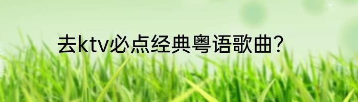 去ktv必点经典粤语歌曲？