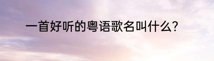 一首好听的粤语歌名叫什么？