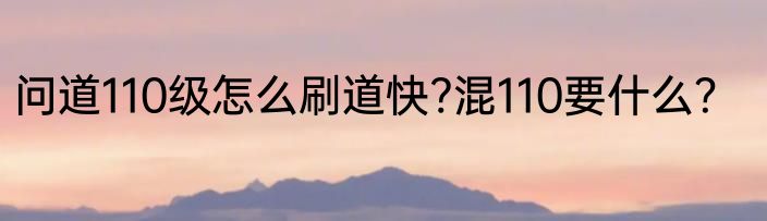 问道110级怎么刷道快?混110要什么？