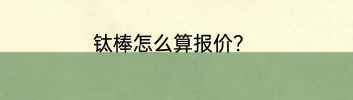 钛棒怎么算报价？
