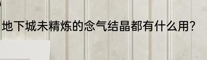 地下城未精炼的念气结晶都有什么用？