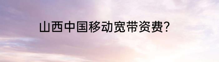 山西中国移动宽带资费？