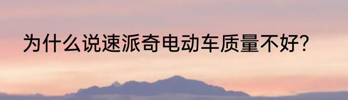 为什么说速派奇电动车质量不好？
