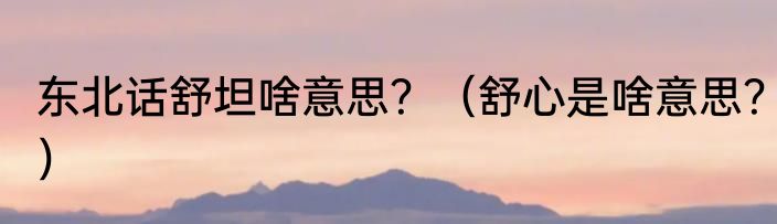 东北话舒坦啥意思？（舒心是啥意思？）