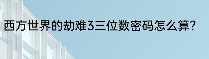 西方世界的劫难3三位数密码怎么算？