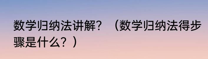 数学归纳法讲解？（数学归纳法得步骤是什么？）