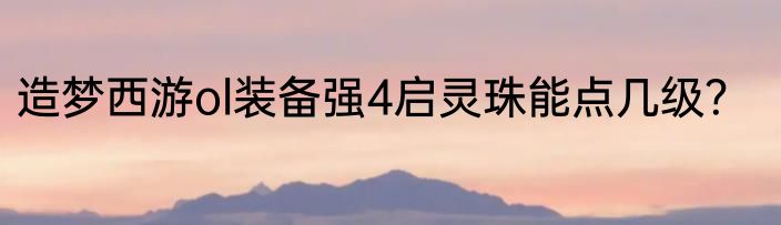 造梦西游ol装备强4启灵珠能点几级？