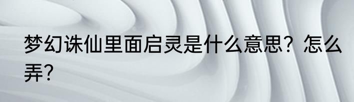梦幻诛仙里面启灵是什么意思？怎么弄？