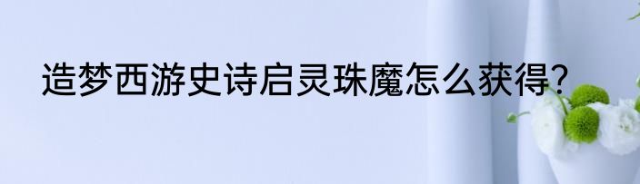 造梦西游史诗启灵珠魔怎么获得？