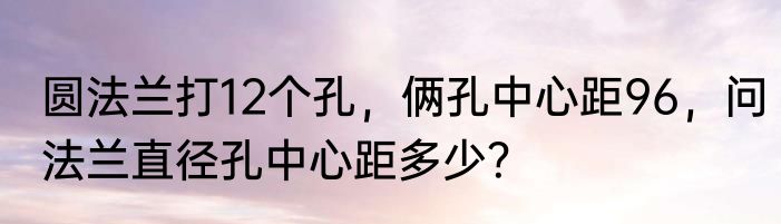 圆法兰打12个孔，俩孔中心距96，问法兰直径孔中心距多少？