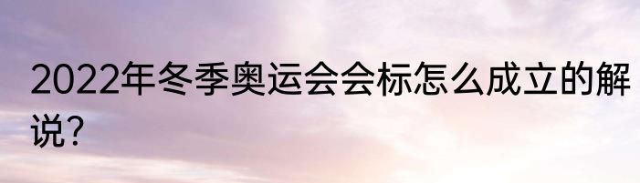 2022年冬季奥运会会标怎么成立的解说？