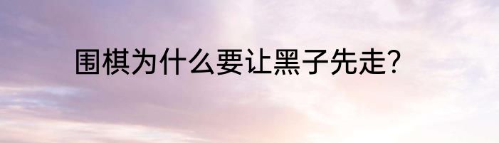 围棋为什么要让黑子先走？