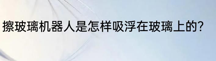 擦玻璃机器人是怎样吸浮在玻璃上的？