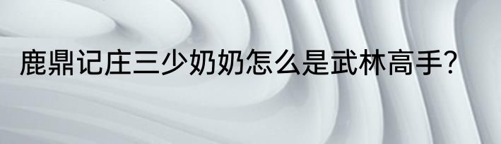 鹿鼎记庄三少奶奶怎么是武林高手？