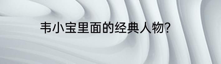 韦小宝里面的经典人物?