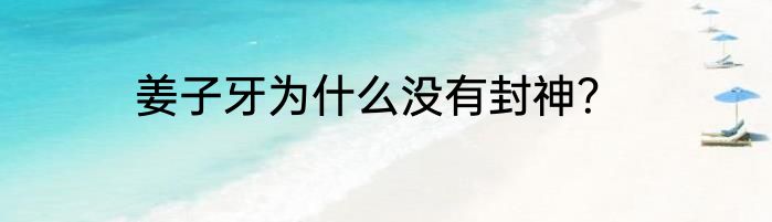 姜子牙为什么没有封神？