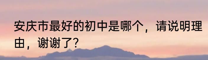 安庆市最好的初中是哪个，请说明理由，谢谢了？