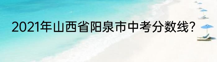 2021年山西省阳泉市中考分数线？