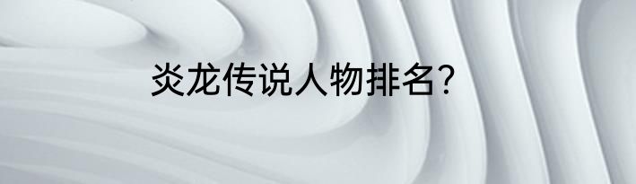 炎龙传说人物排名？