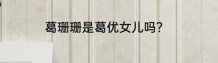 葛珊珊是葛优女儿吗？